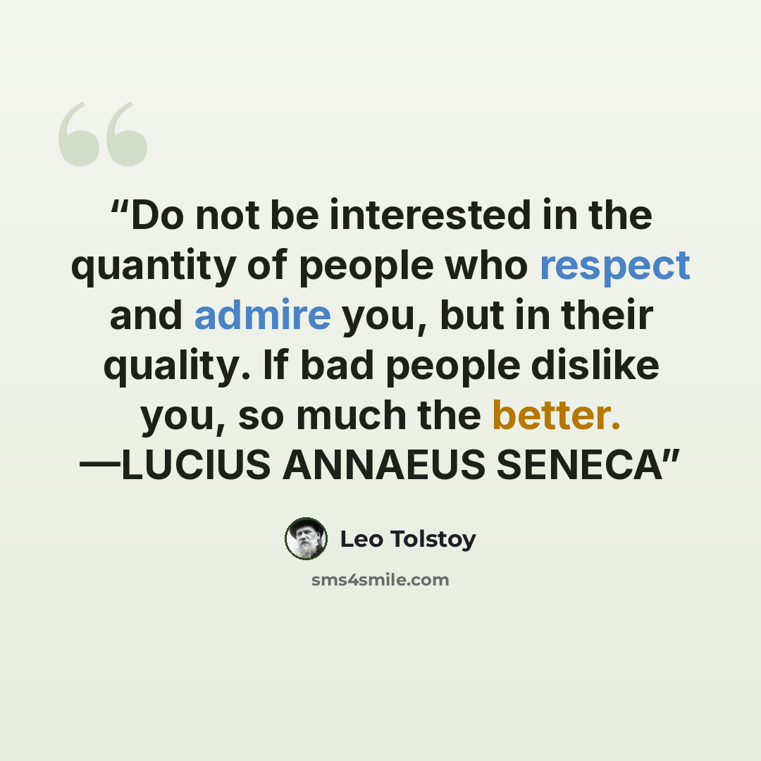 “Do not be interested in the quantity of people who respect and admire you, but in their quality. If bad people dislike you, so much the better. —LUCIUS ANNAEUS SENECA” quote by Leo Tolstoy