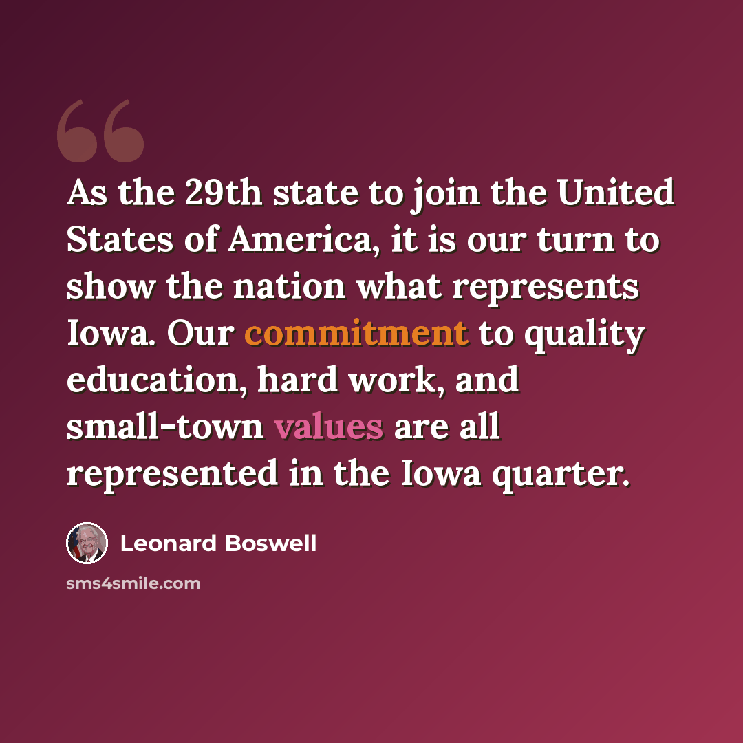 “As the 29th state to join the United States of America, it is our turn to show the nation what represents Iowa. Our commitment to quality education, hard work, and small-town values are all represented in the Iowa quarter.” quote by Leonard Boswell