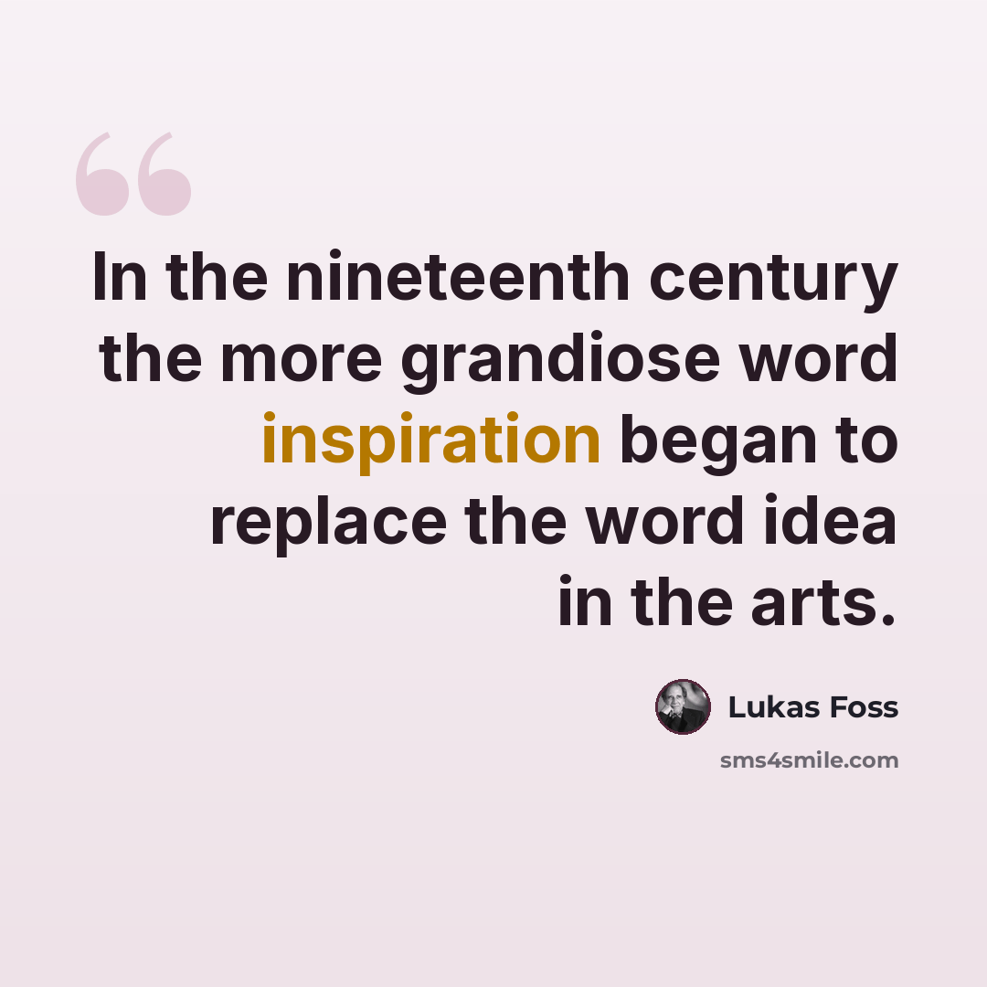 “In the nineteenth century the more grandiose word inspiration began to replace the word idea in the arts.” quote by Lukas Foss