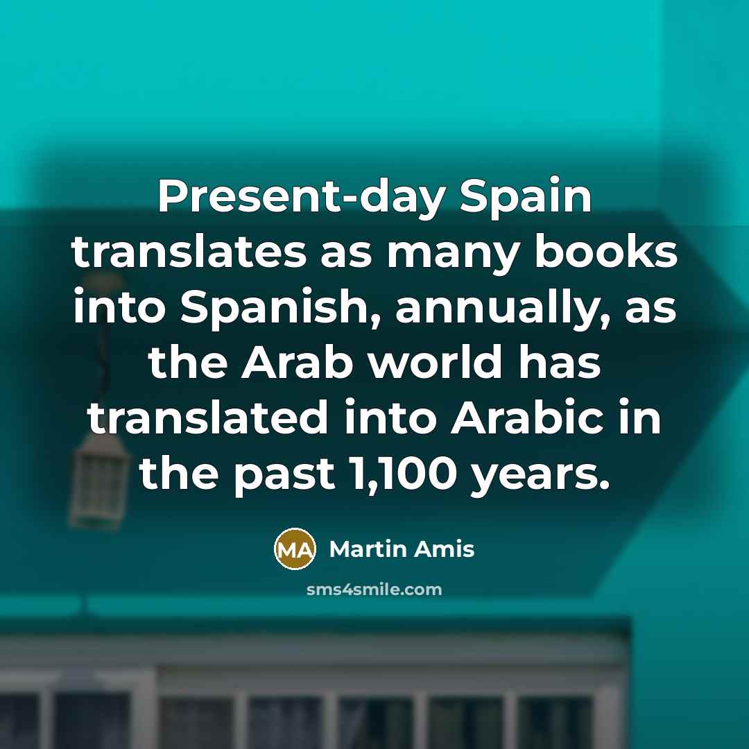“Present-day Spain translates as many books into Spanish, annually, as the Arab world has translated into Arabic in the past 1,100 years.” quote by Martin Amis