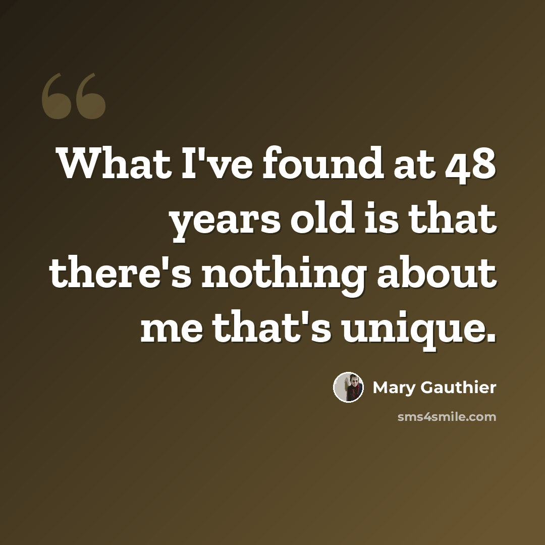 “What I've found at 48 years old is that there's nothing about me that's unique.” quote by Mary Gauthier