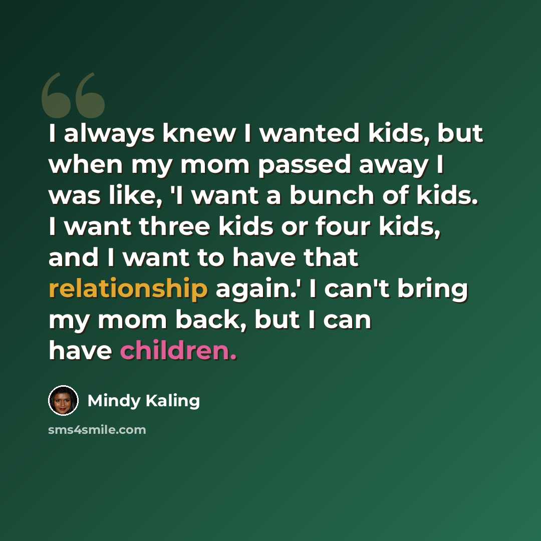 “I always knew I wanted kids, but when my mom passed away I was like, 'I want a bunch of kids. I want three kids or four kids, and I want to have that relationship again.' I can't bring my mom back, but I can have children.” quote by Mindy Kaling