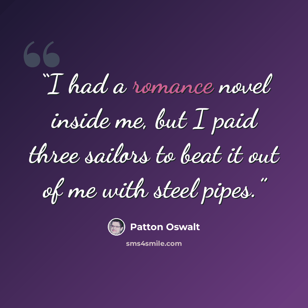 “I had a romance novel inside me, but I paid three sailors to beat it out of me with steel pipes.” quote by Patton Oswalt
