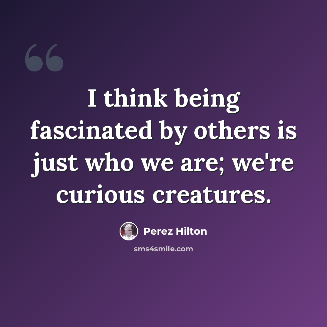 “I think being fascinated by others is just who we are; we're curious creatures.” quote by Perez Hilton