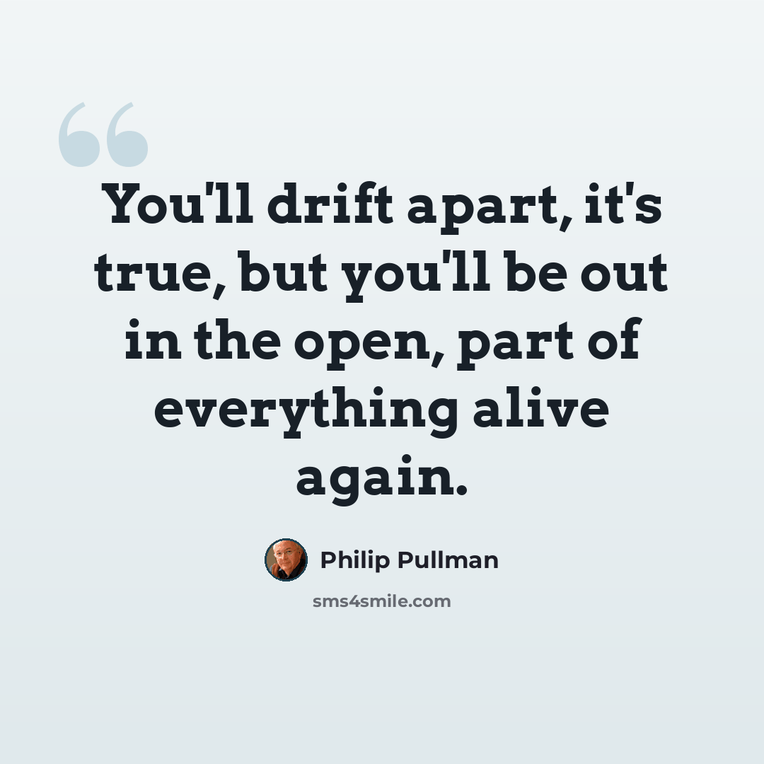 “You'll drift apart, it's true, but you'll be out in the open, part of everything alive again.” quote by Philip Pullman