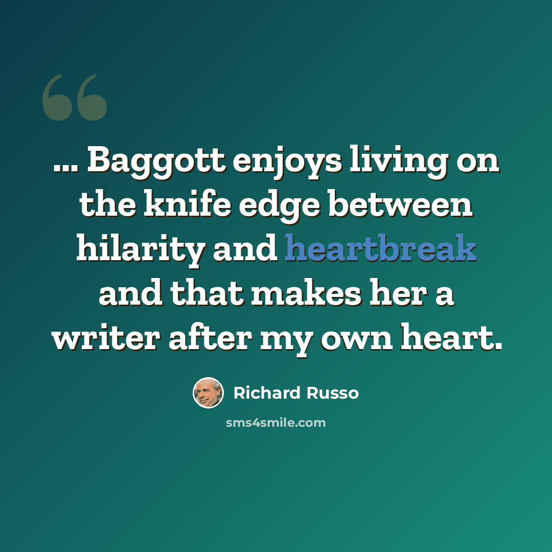 “... Baggott enjoys living on the knife edge between hilarity and heartbreak and that makes her a writer after my own heart.” quote by Richard Russo