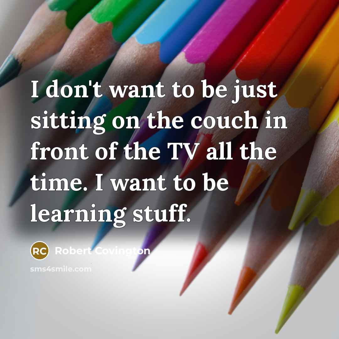 “I don't want to be just sitting on the couch in front of the TV all the time. I want to be learning stuff.” quote by Robert Covington
