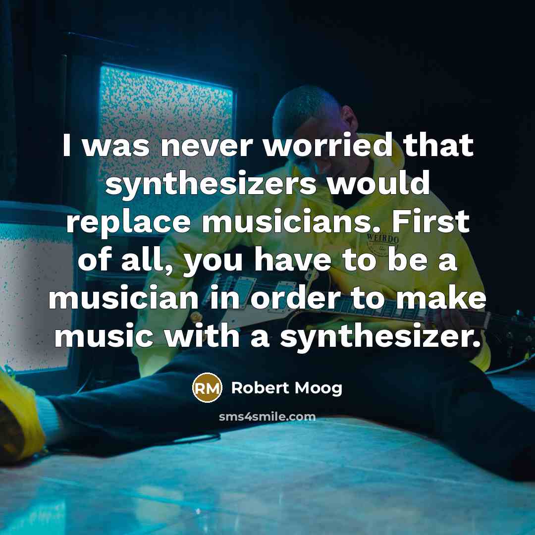 “I was never worried that synthesizers would replace musicians. First of all, you have to be a musician in order to make music with a synthesizer.” quote by Robert Moog