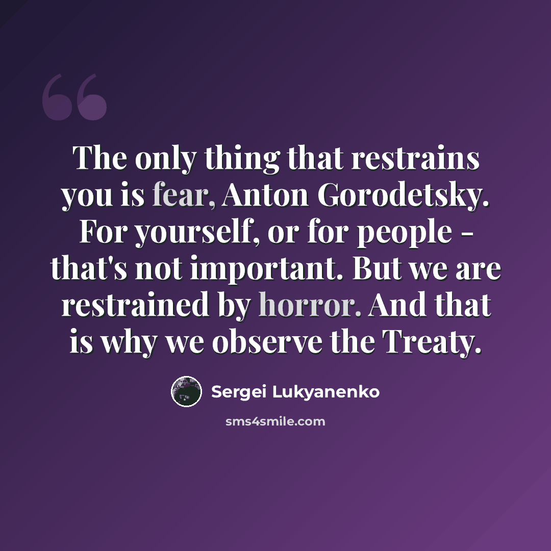 “The only thing that restrains you is fear, Anton Gorodetsky. For yourself, or for people - that's not important. But we are restrained by horror. And that is why we observe the Treaty.” quote by Sergei Lukyanenko