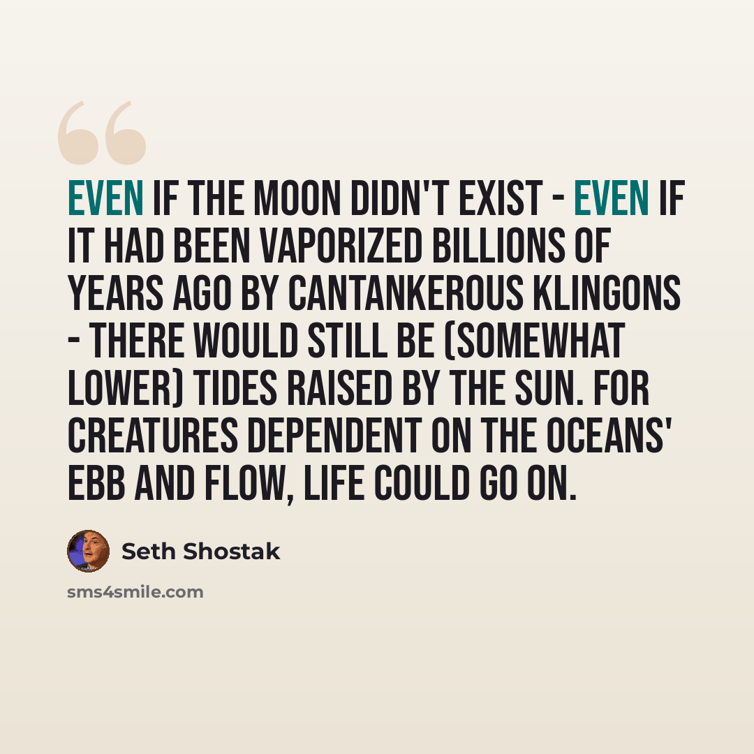 “Even if the Moon didn't exist - even if it had been vaporized billions of years ago by cantankerous Klingons - there would still be (somewhat lower) tides raised by the Sun. For creatures dependent on the oceans' ebb and flow, life could go on.” quote by Seth Shostak