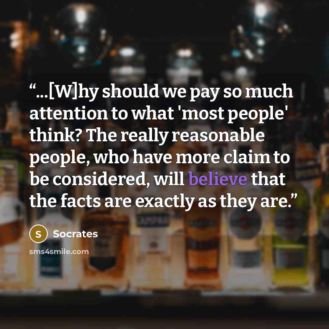 “...[W]hy should we pay so much attention to what 'most people' think? The really reasonable people, who have more claim to be considered, will believe that the facts are exactly as they are.” quote by Socrates