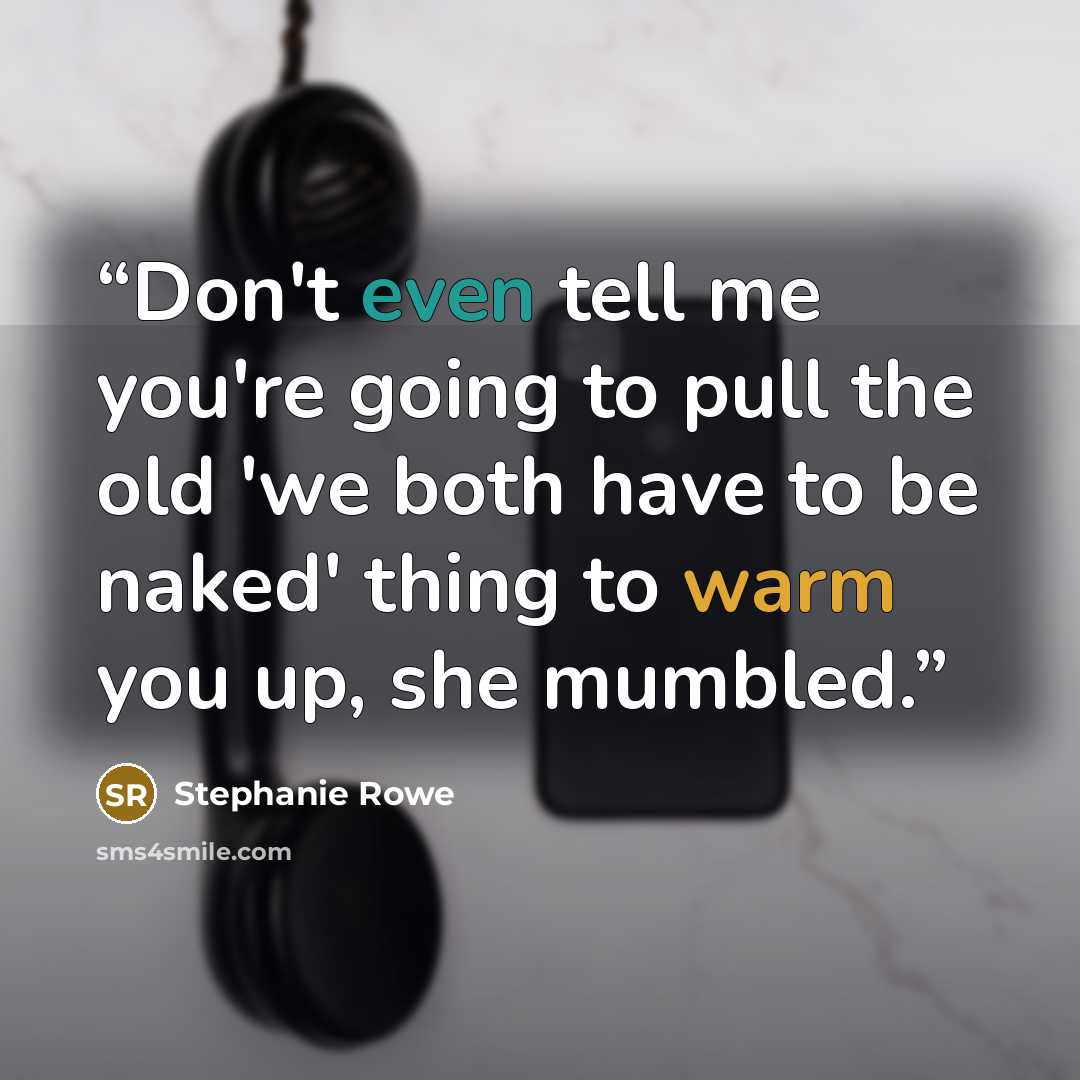 “Don't even tell me you're going to pull the old 'we both have to be naked' thing to warm you up, she mumbled.” quote by Stephanie Rowe