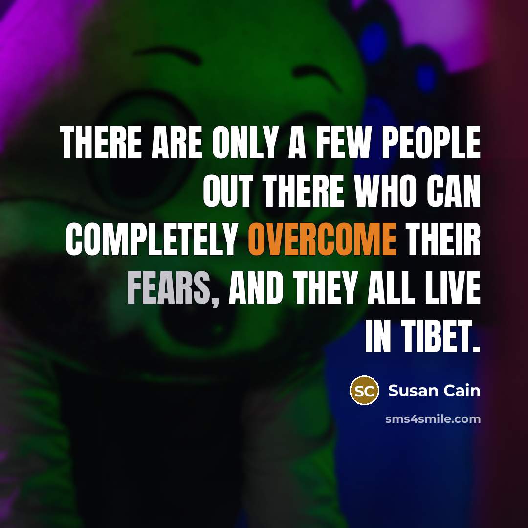 “There are only a few people out there who can completely overcome their fears, and they all live in Tibet.” quote by Susan Cain