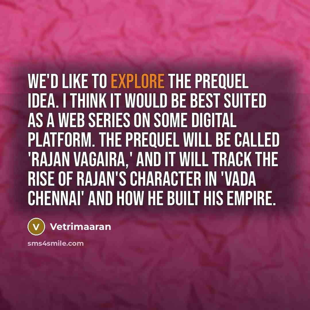 “We'd like to explore the prequel idea. I think it would be best suited as a web series on some digital platform. The prequel will be called 'Rajan Vagaira,' and it will track the rise of Rajan's character in 'Vada Chennai' and how he built his empire.” quote by Vetrimaaran