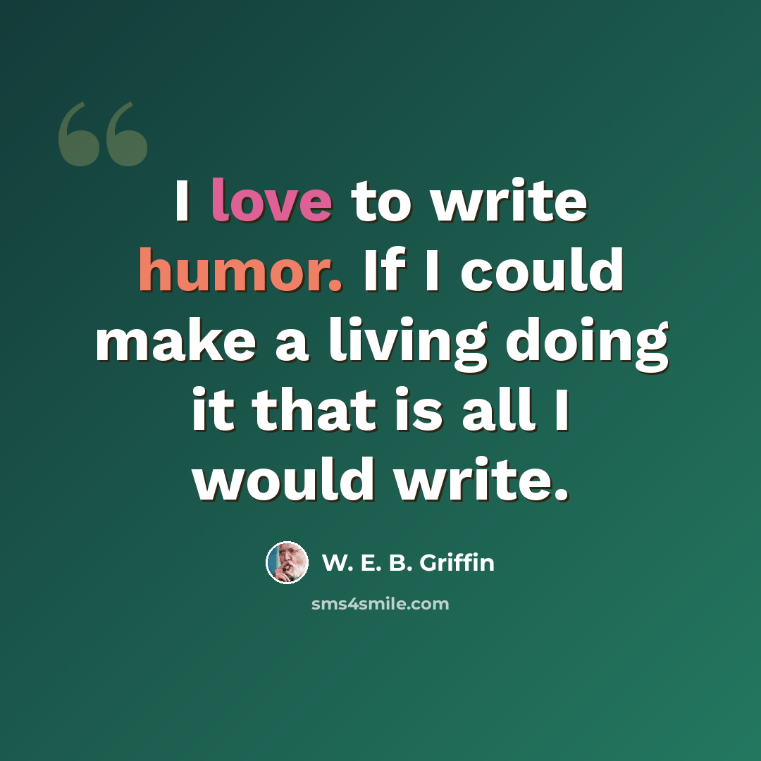 “I love to write humor. If I could make a living doing it that is all I would write.” quote by W. E. B. Griffin