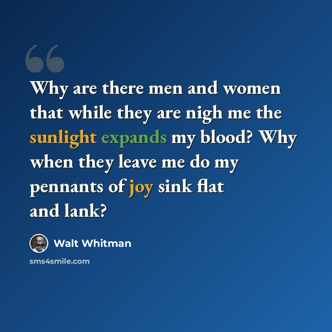 “Why are there men and women that while they are nigh me the sunlight expands my blood? Why when they leave me do my pennants of joy sink flat and lank?” quote by Walt Whitman
