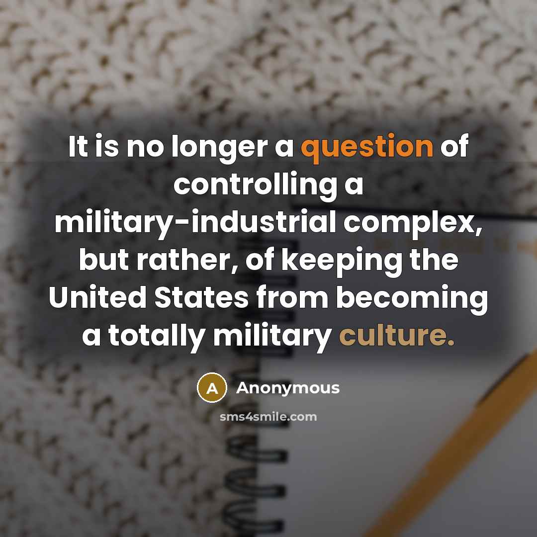“It is no longer a question of controlling a military-industrial complex, but rather, of keeping the United States from becoming a totally military culture.” quote by Anonymous