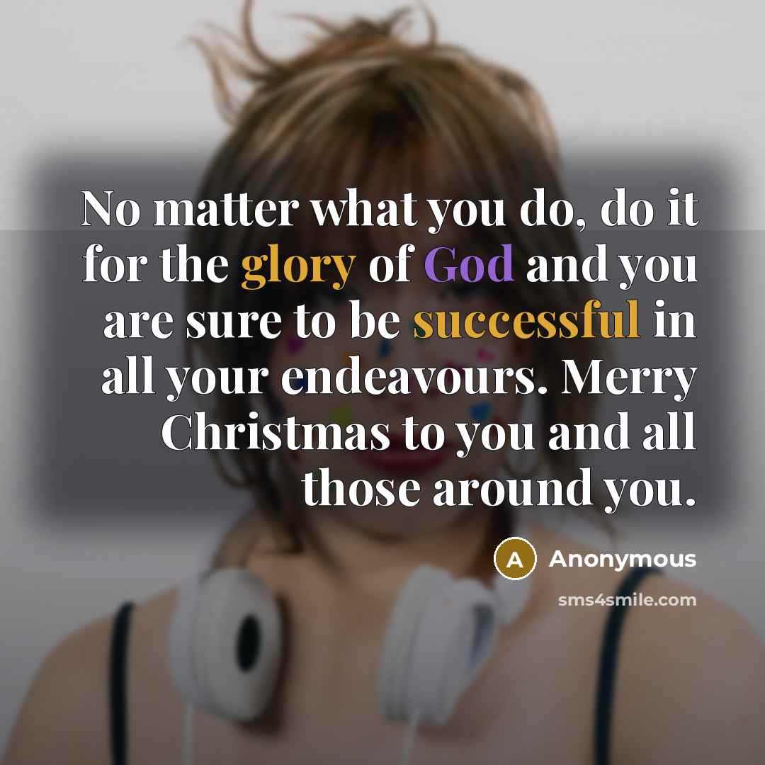 “No matter what you do, do it for the glory of God and you are sure to be successful in all your endeavours. Merry Christmas to you and all those around you.” quote by Anonymous