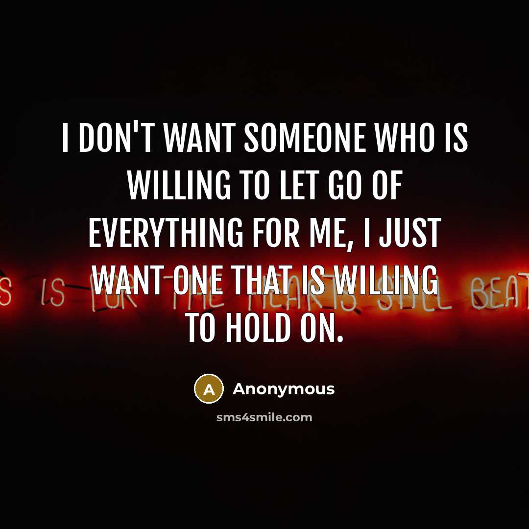 “I don't want someone who is willing to let go of everything for me, I just want one that is willing to hold on.” quote by Anonymous