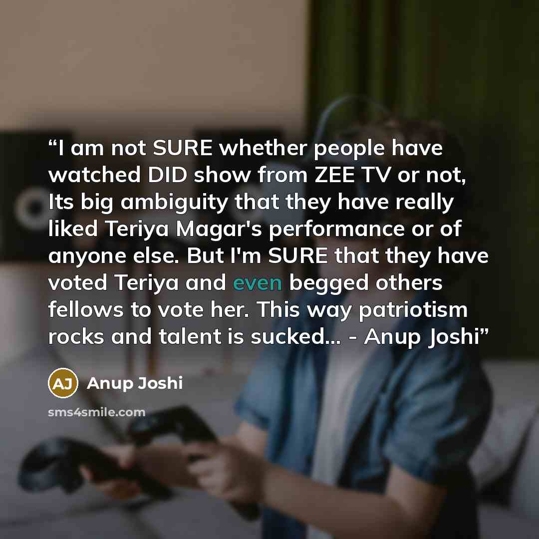 “I am not SURE whether people have watched DID show from ZEE TV or not, Its big ambiguity that they have really liked Teriya Magar's performance or of anyone else. But I'm SURE that they have voted Teriya and even begged others fellows to vote her. This way patriotism rocks and talent is sucked……” quote by Anup Joshi