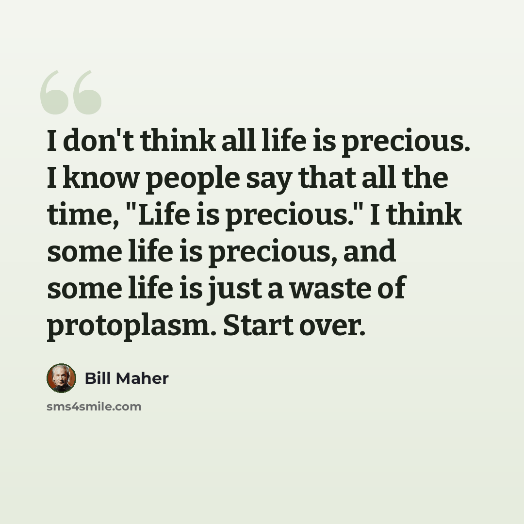 “I don't think all life is precious. I know people say that all the time, "Life is precious." I think some life is precious, and some life is just a waste of protoplasm. Start over.” quote by Bill Maher