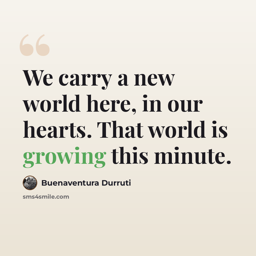 “We carry a new world here, in our hearts. That world is growing this minute.” quote by Buenaventura Durruti