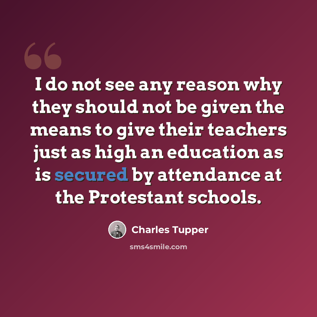 “I do not see any reason why they should not be given the means to give their teachers just as high an education as is secured by attendance at the Protestant schools.” quote by Charles Tupper