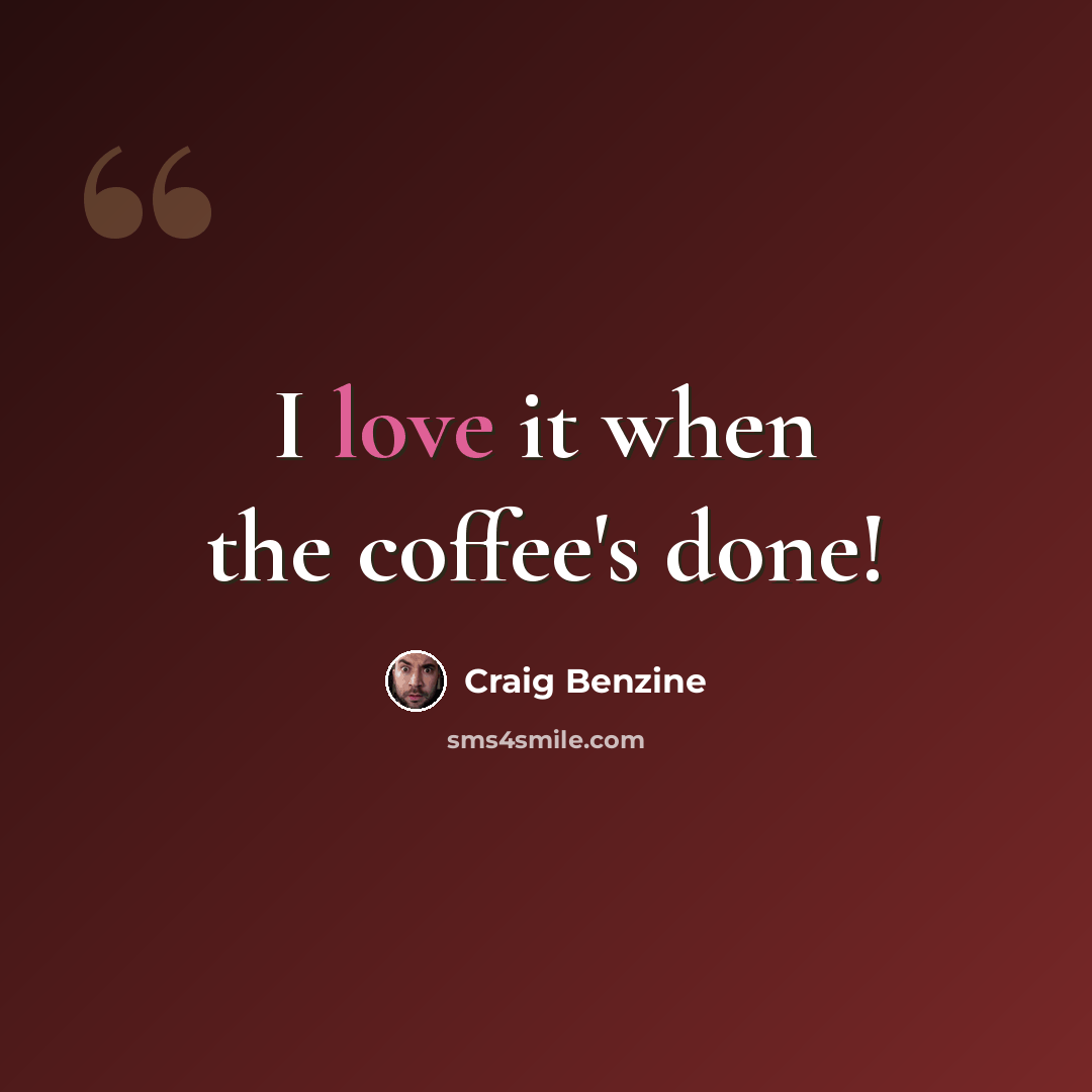 “I love it when the coffee's done!” quote by Craig Benzine