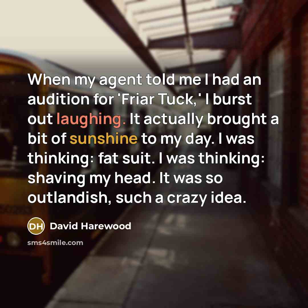 “When my agent told me I had an audition for 'Friar Tuck,' I burst out laughing. It actually brought a bit of sunshine to my day. I was thinking: fat suit. I was thinking: shaving my head. It was so outlandish, such a crazy idea.” quote by David Harewood