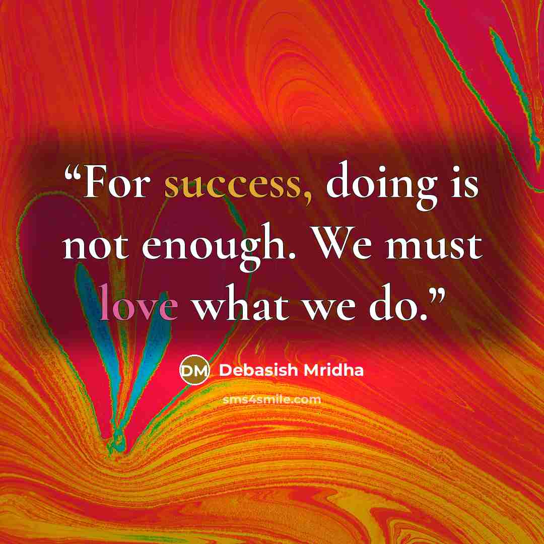 “For success, doing is not enough. We must love what we do.” quote by Debasish Mridha