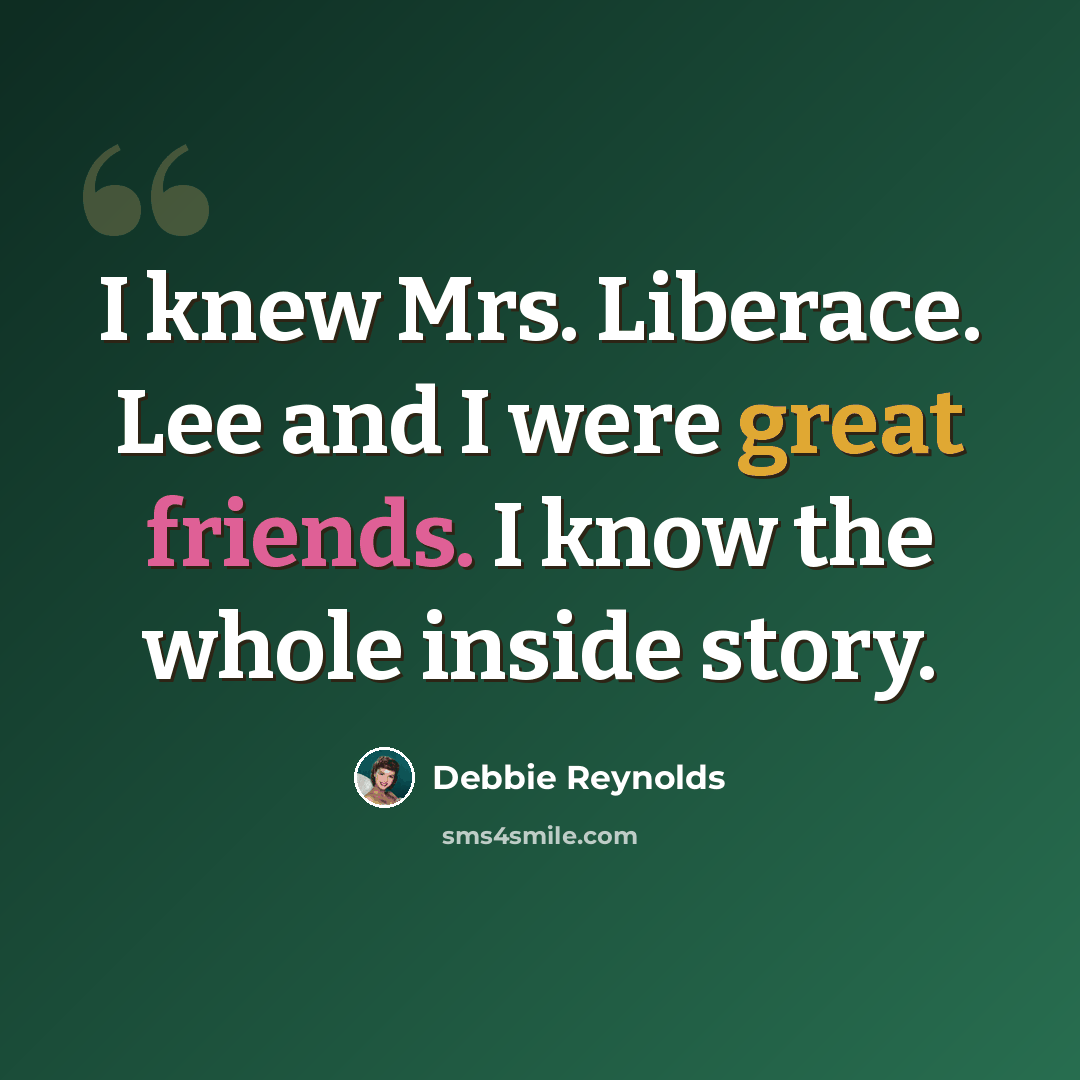 “I knew Mrs. Liberace. Lee and I were great friends. I know the whole inside story.” quote by Debbie Reynolds