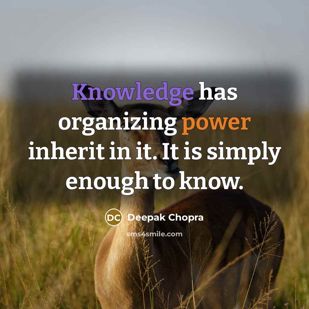 “Knowledge has organizing power inherit in it. It is simply enough to know.” quote by Deepak Chopra