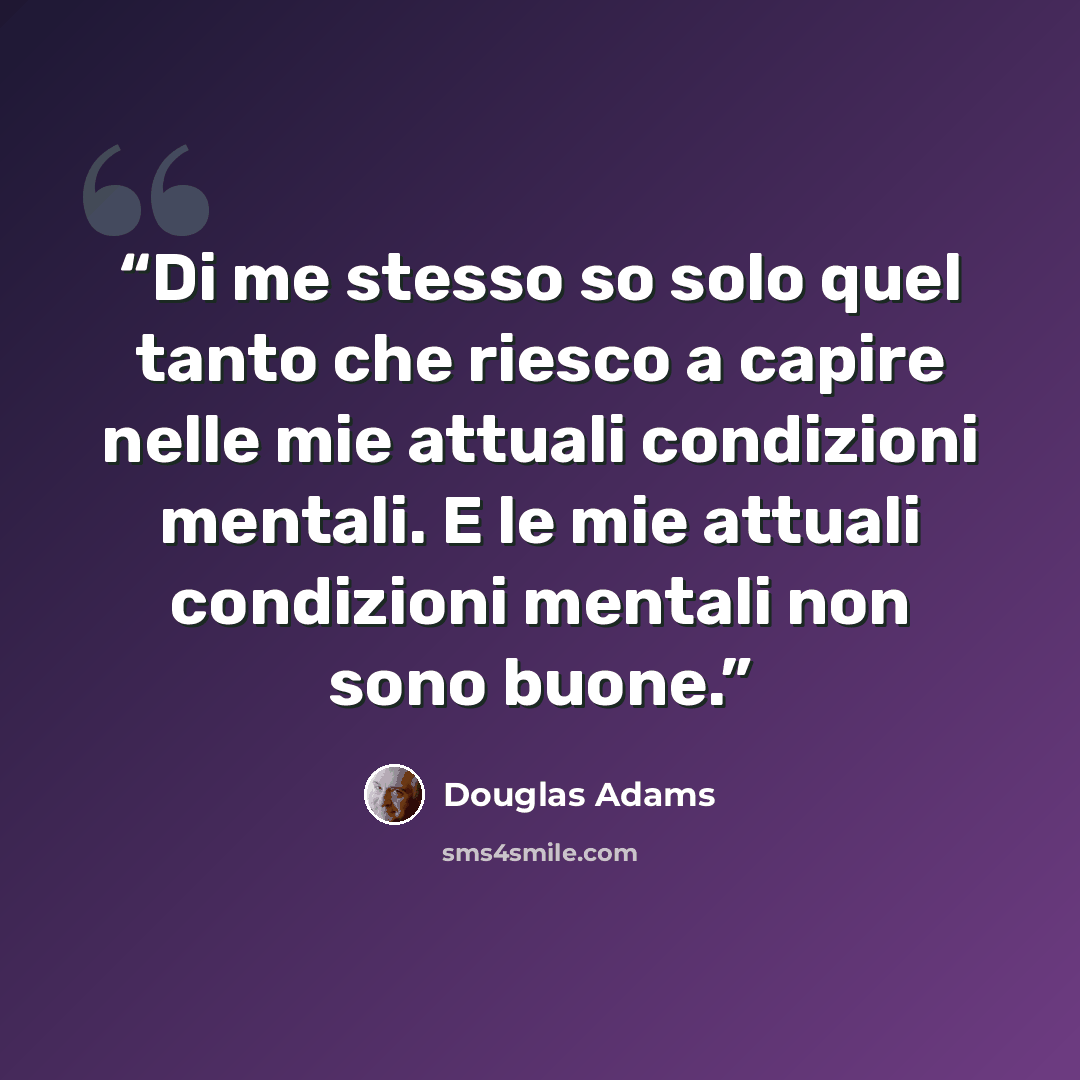 “Di me stesso so solo quel tanto che riesco a capire nelle mie attuali condizioni mentali. E le mie attuali condizioni mentali non sono buone.” quote by Douglas Adams