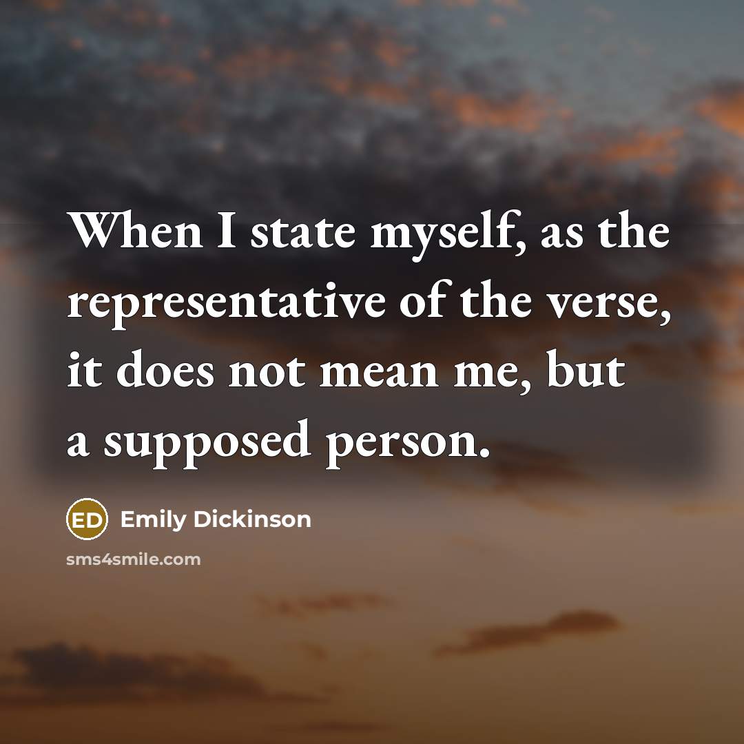 “When I state myself, as the representative of the verse, it does not mean me, but a supposed person.” quote by Emily Dickinson