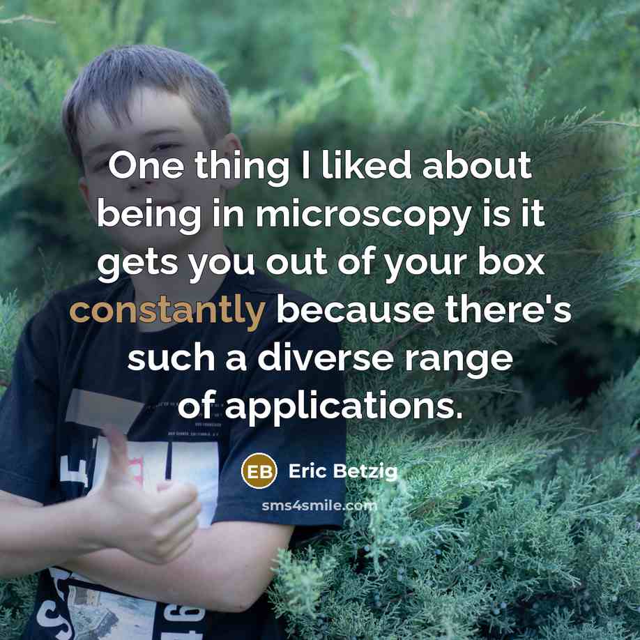 “One thing I liked about being in microscopy is it gets you out of your box constantly because there's such a diverse range of applications.” quote by Eric Betzig