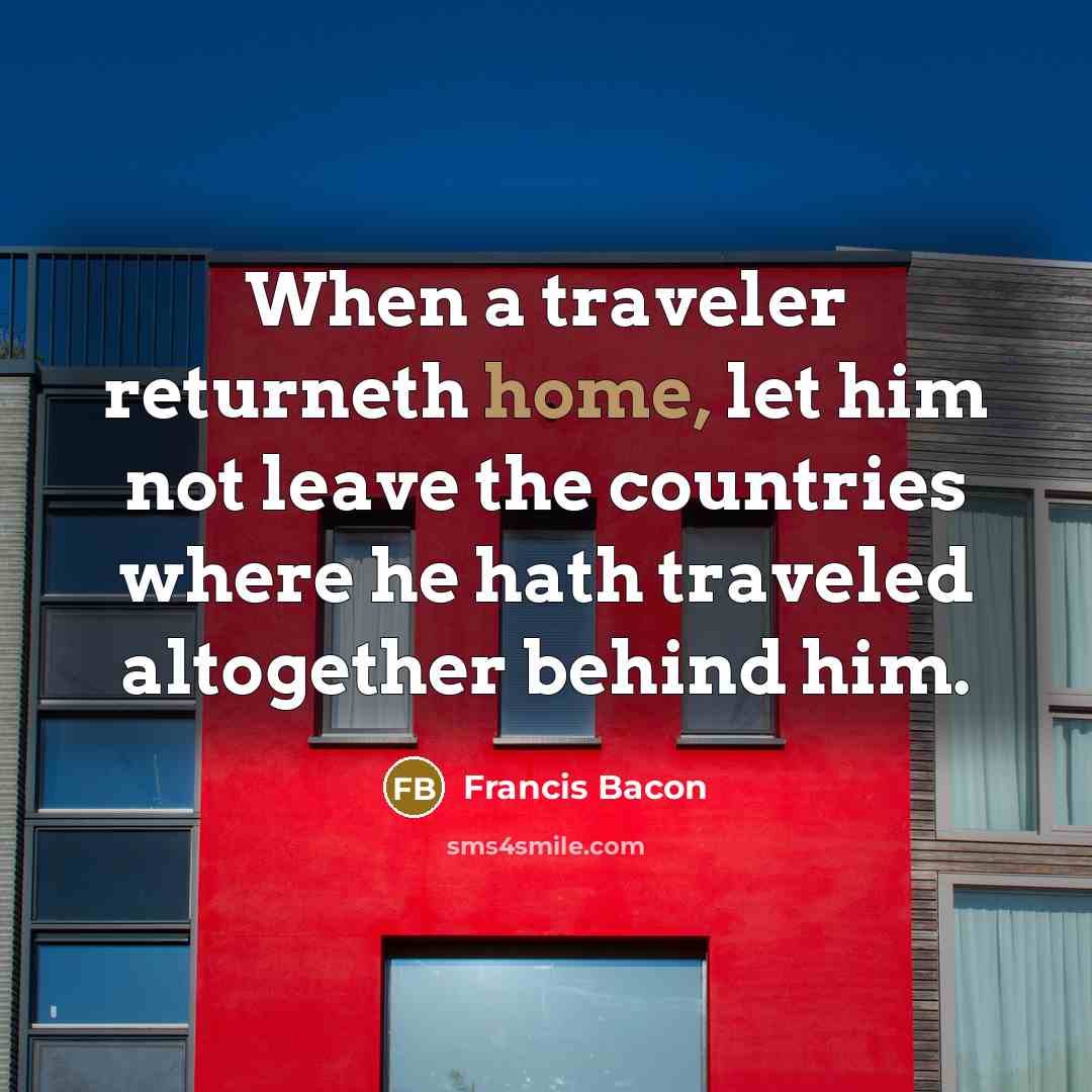 “When a traveler returneth home, let him not leave the countries where he hath traveled altogether behind him.” quote by Francis Bacon