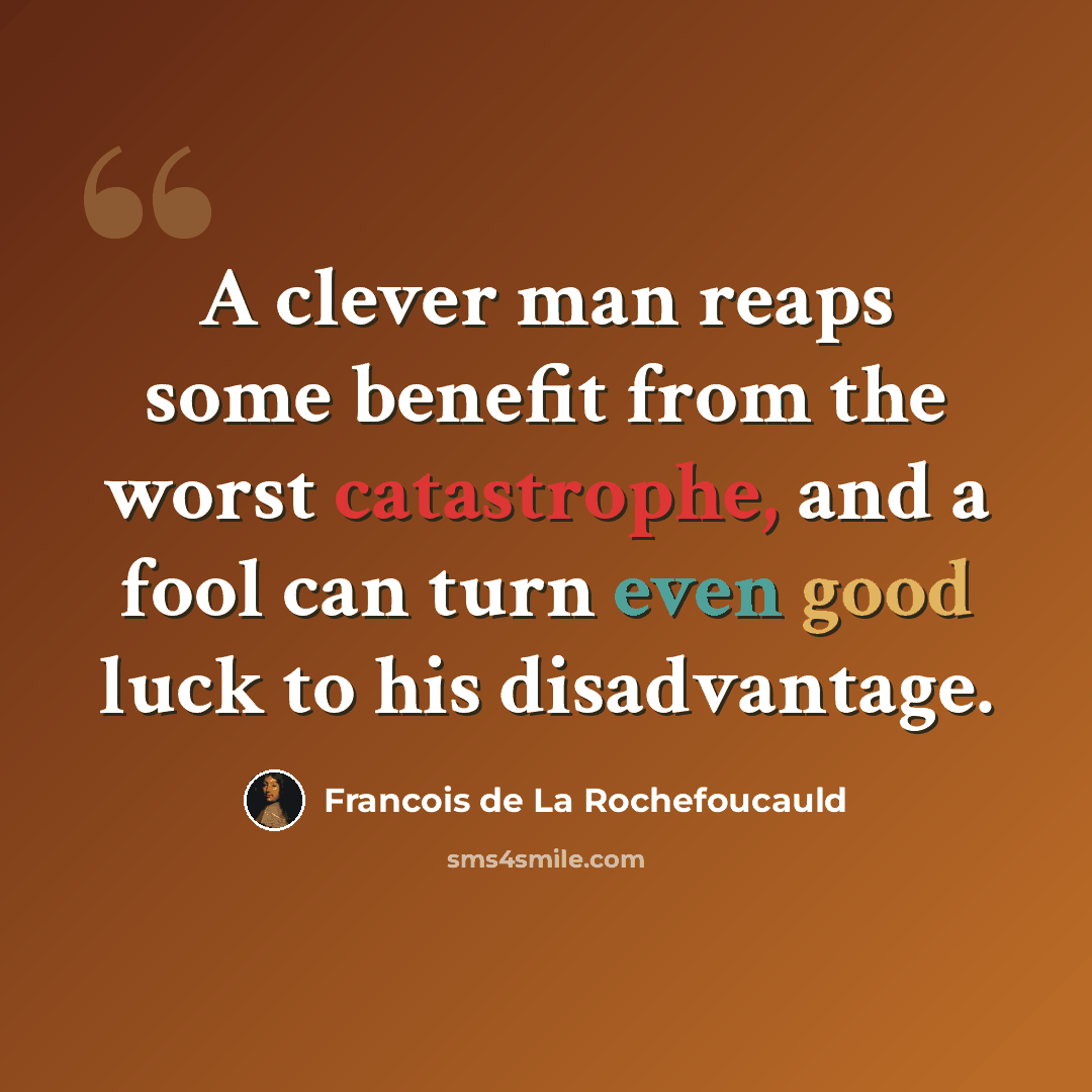 “A clever man reaps some benefit from the worst catastrophe, and a fool can turn even good luck to his disadvantage.” quote by Francois de La Rochefoucauld