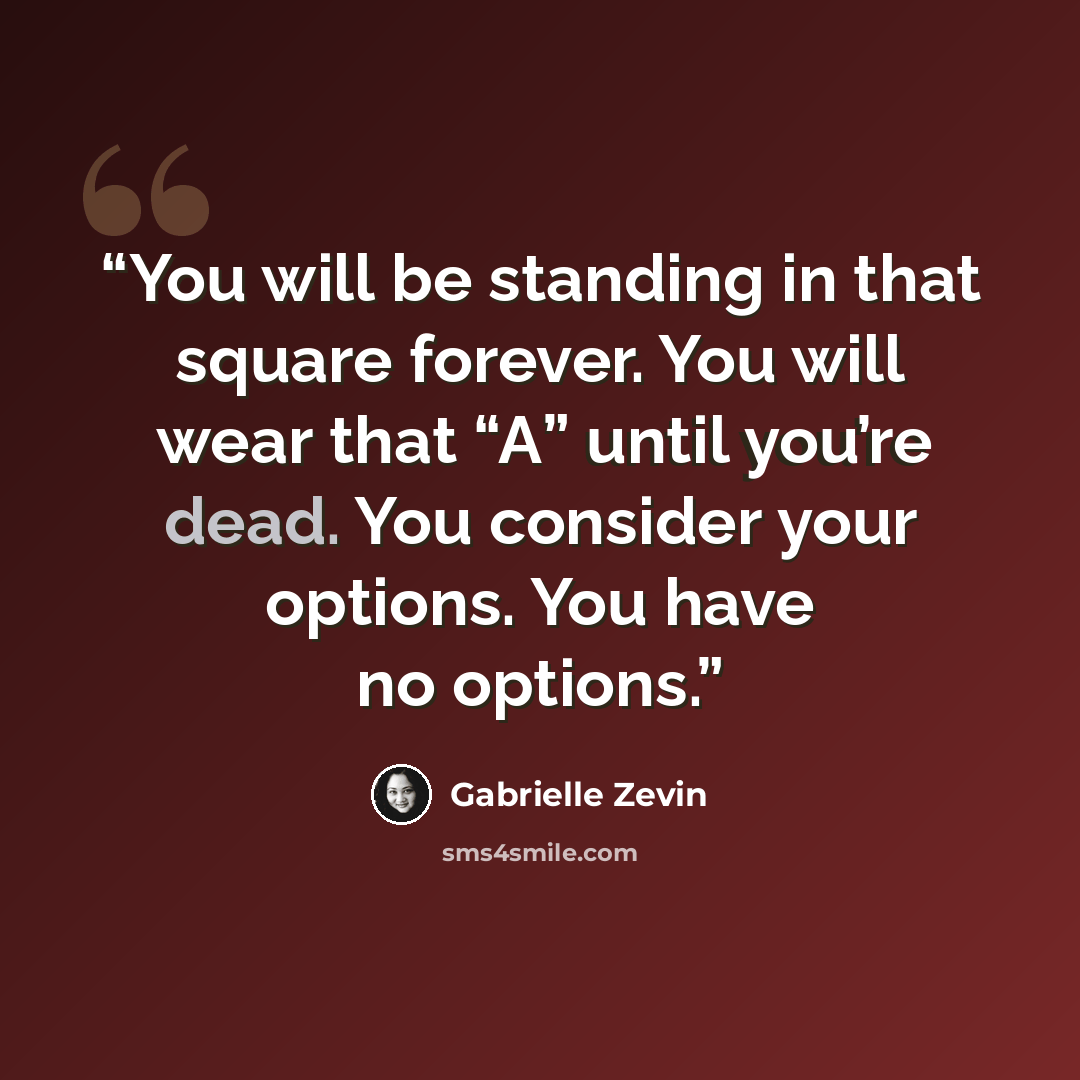 “You will be standing in that square forever. You will wear that “A” until you’re dead. You consider your options. You have no options.” quote by Gabrielle Zevin
