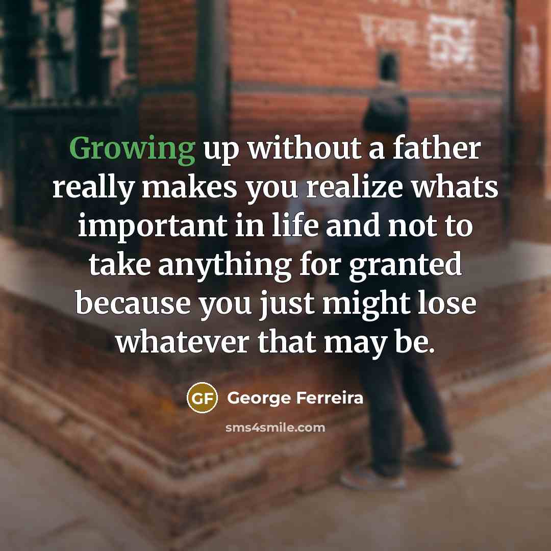 “Growing up without a father really makes you realize whats important in life and not to take anything for granted because you just might lose whatever that may be.” quote by George Ferreira