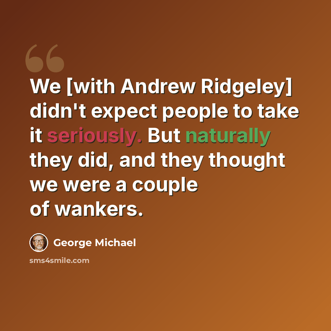 “We [with Andrew Ridgeley] didn't expect people to take it seriously. But naturally they did, and they thought we were a couple of wankers.” quote by George Michael