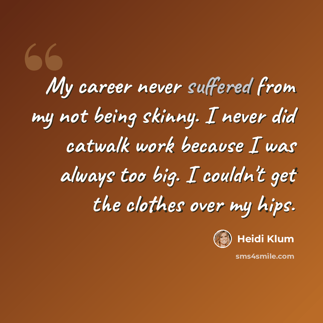 “My career never suffered from my not being skinny. I never did catwalk work because I was always too big. I couldn't get the clothes over my hips.” quote by Heidi Klum