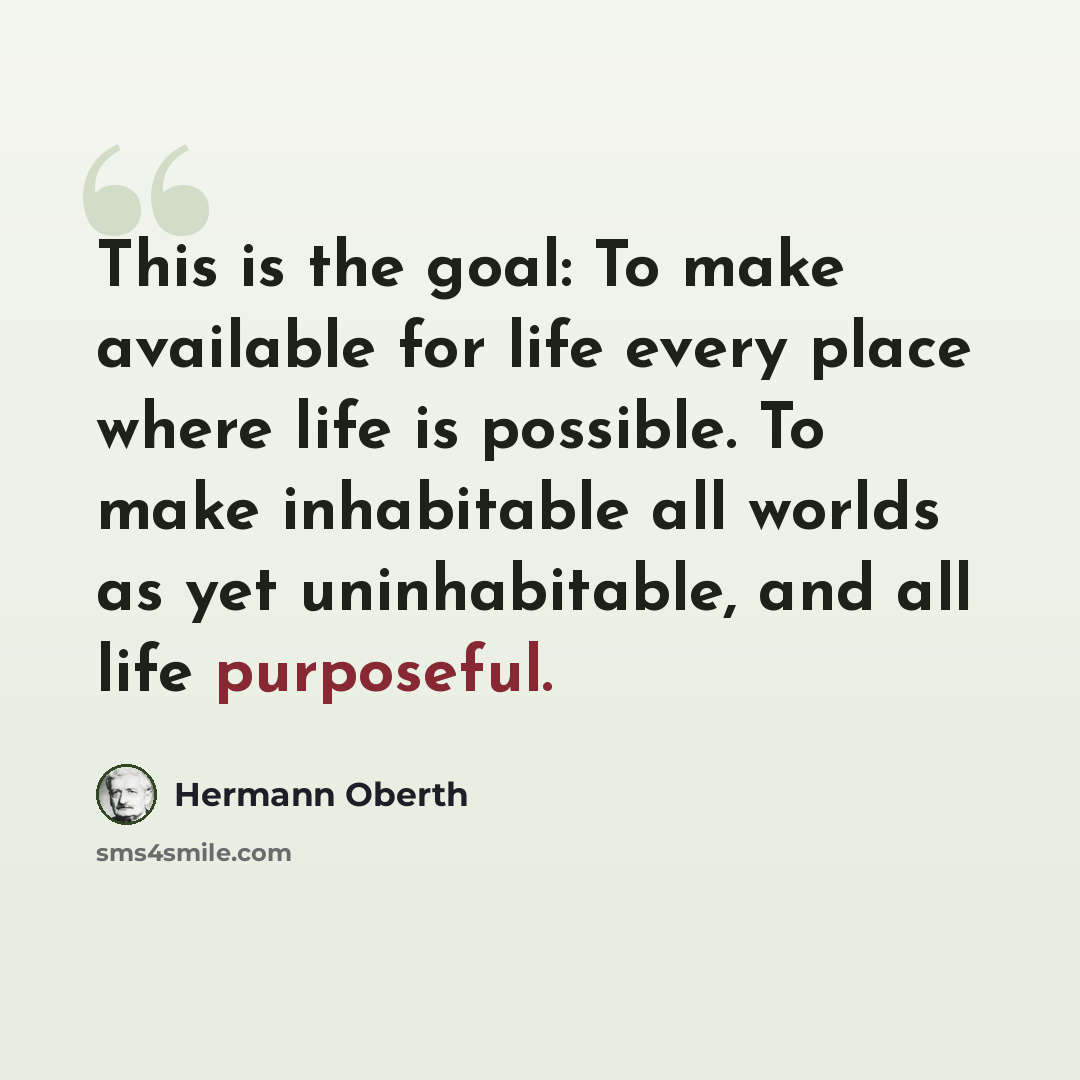 “This is the goal: To make available for life every place where life is possible. To make inhabitable all worlds as yet uninhabitable, and all life purposeful.” quote by Hermann Oberth