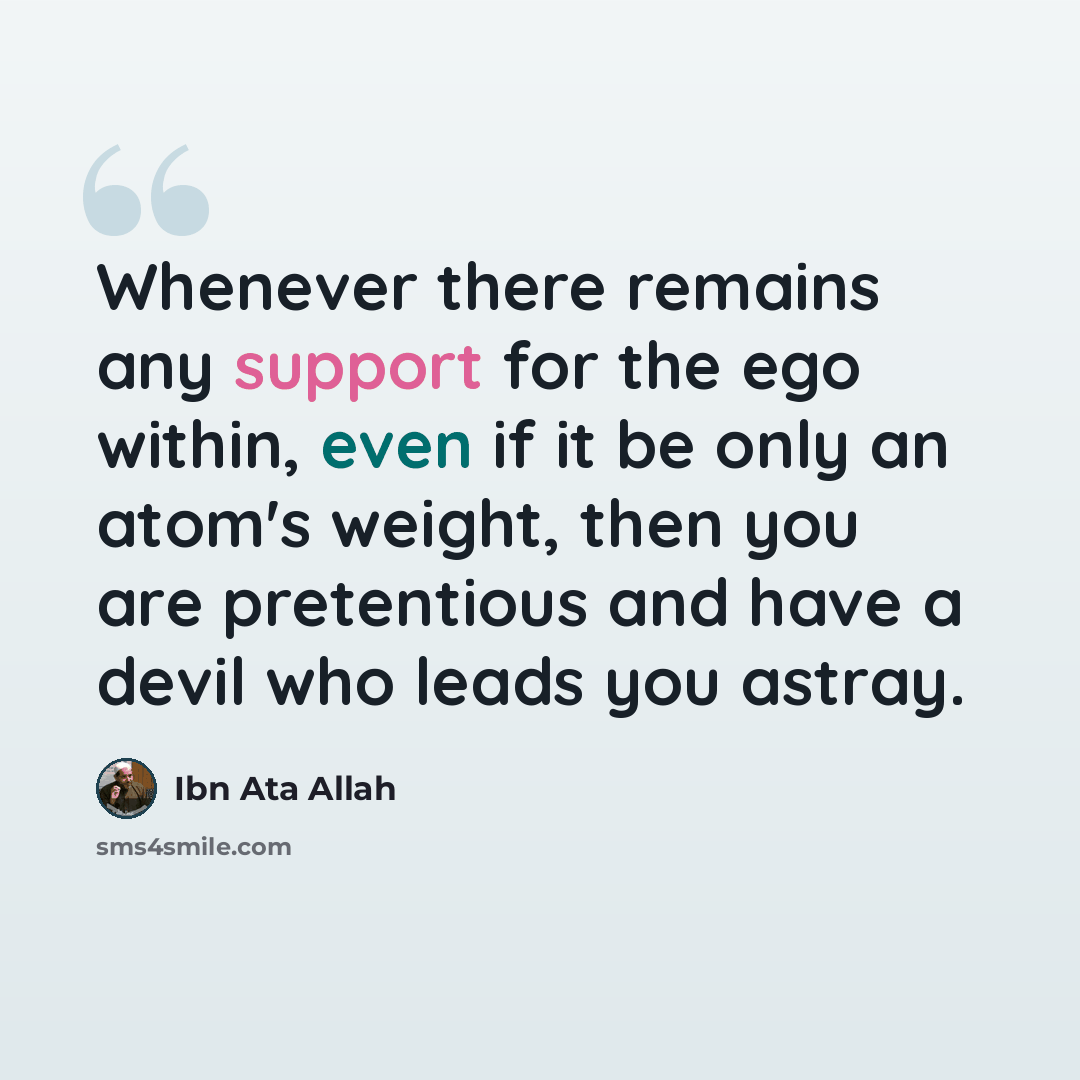 “Whenever there remains any support for the ego within, even if it be only an atom's weight, then you are pretentious and have a devil who leads you astray.” quote by Ibn Ata Allah
