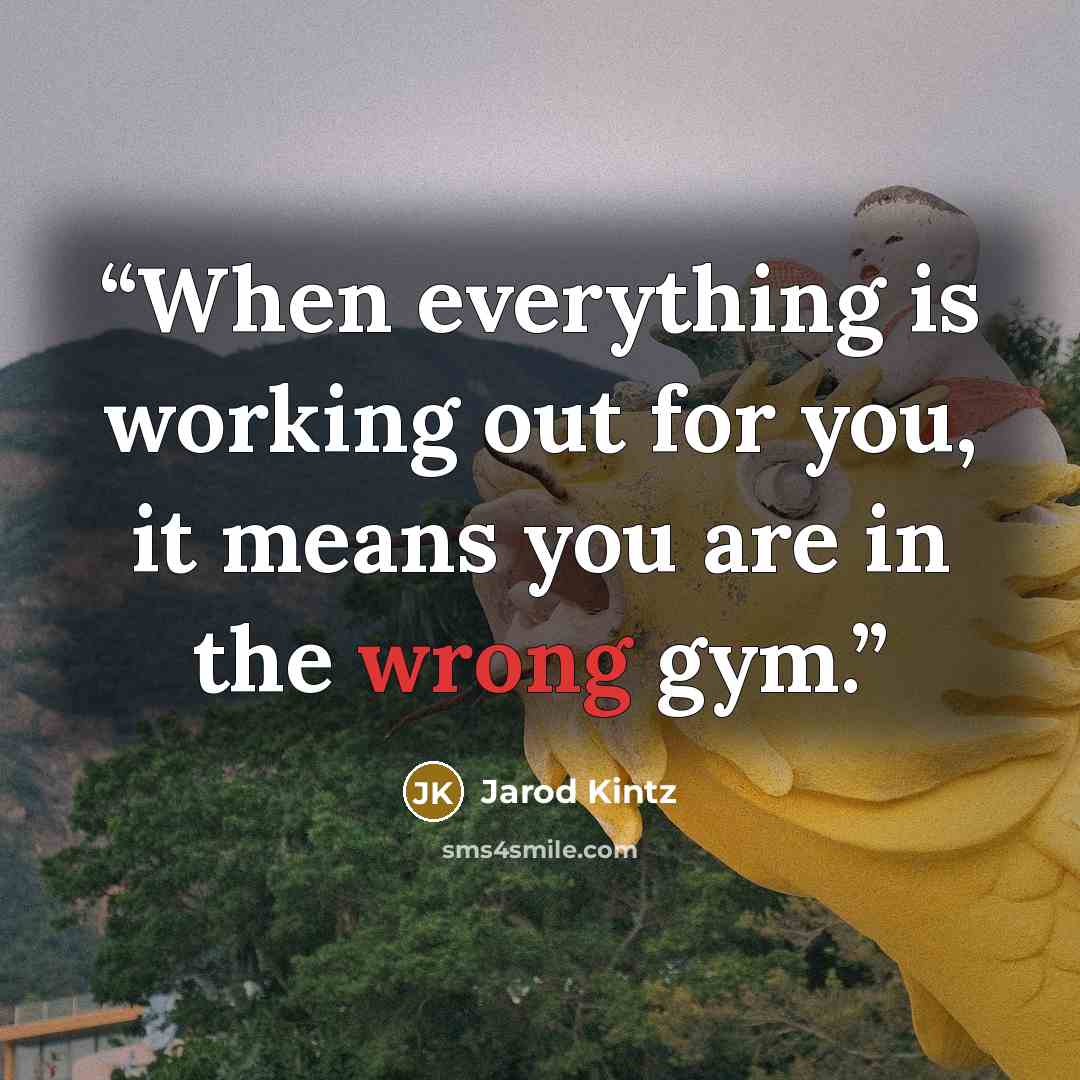 “When everything is working out for you, it means you are in the wrong gym.” quote by Jarod Kintz