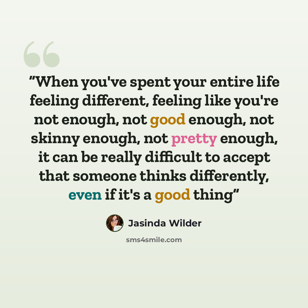 “When you've spent your entire life feeling different, feeling like you're not enough, not good enough, not skinny enough, not pretty enough, it can be really difficult to accept that someone thinks differently, even if it's a good thing” quote by Jasinda Wilder