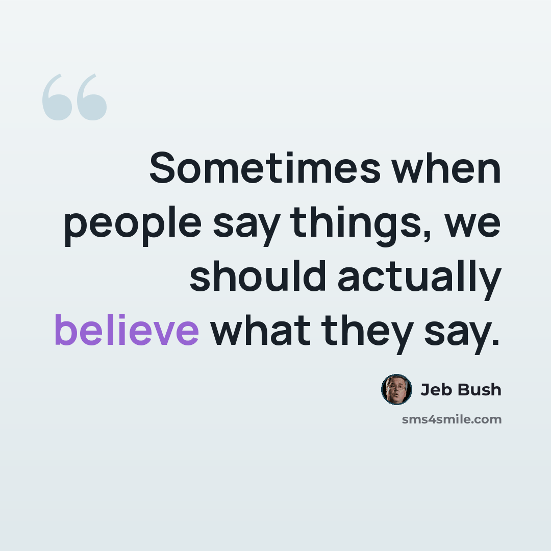 “Sometimes when people say things, we should actually believe what they say.” quote by Jeb Bush
