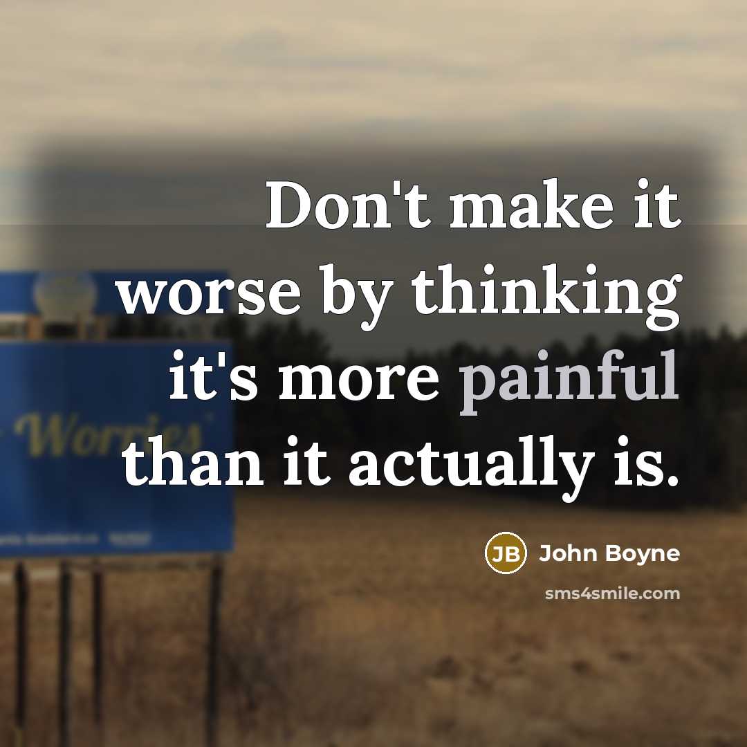 “Don't make it worse by thinking it's more painful than it actually is.” quote by John Boyne