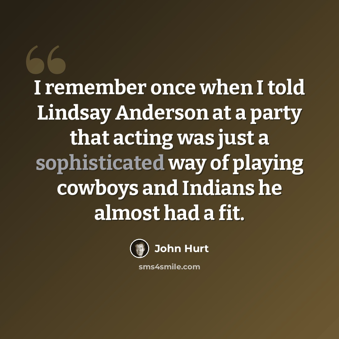 “I remember once when I told Lindsay Anderson at a party that acting was just a sophisticated way of playing cowboys and Indians he almost had a fit.” quote by John Hurt