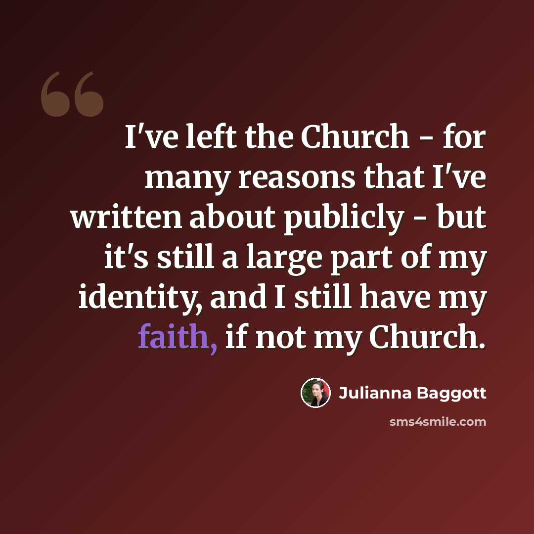 “I've left the Church - for many reasons that I've written about publicly - but it's still a large part of my identity, and I still have my faith, if not my Church.” quote by Julianna Baggott