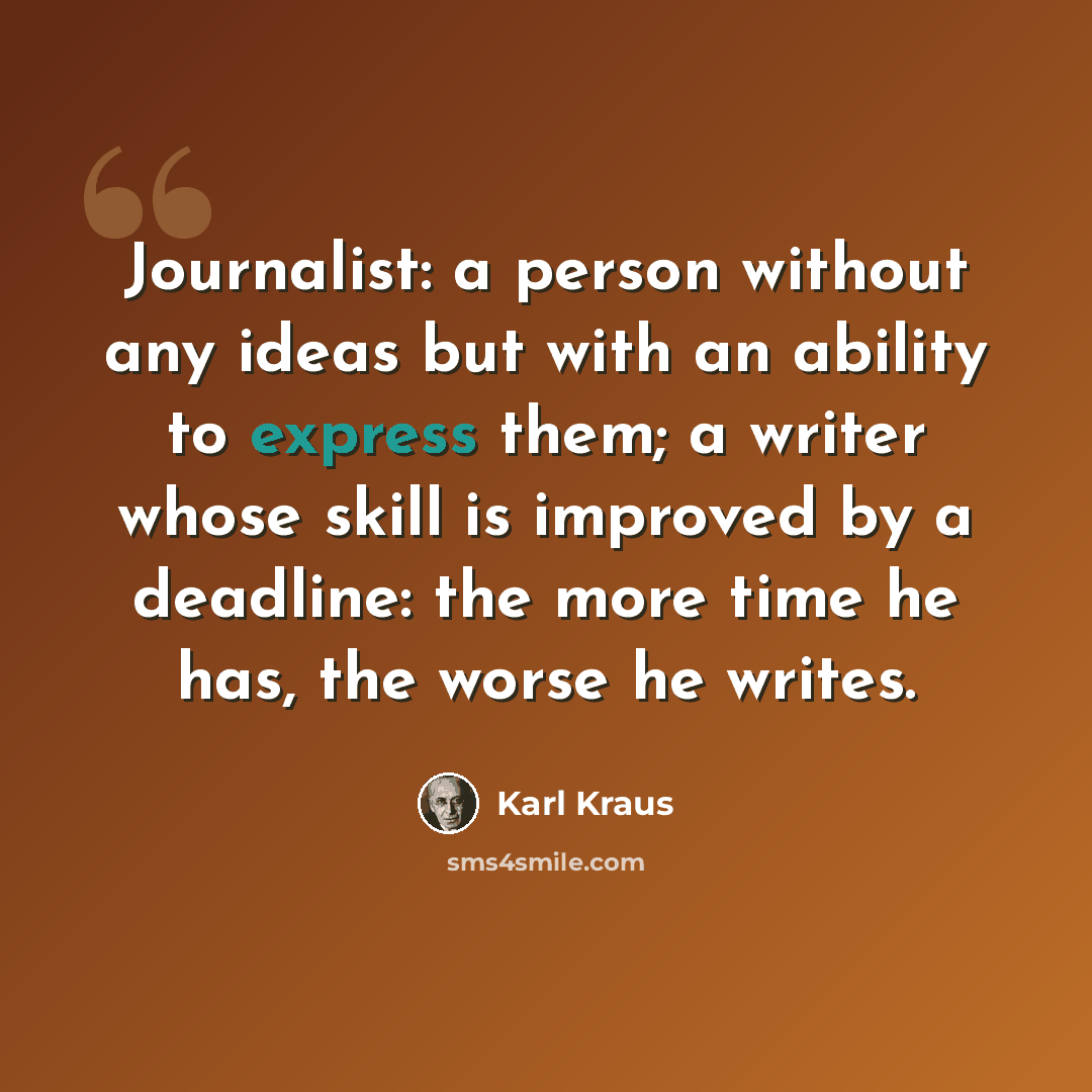 “Journalist: a person without any ideas but with an ability to express them; a writer whose skill is improved by a deadline: the more time he has, the worse he writes.” quote by Karl Kraus